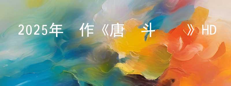蔡山山發布2025年動作《唐門斗羅傳》HD國語中字迅雷下載_深夜電影